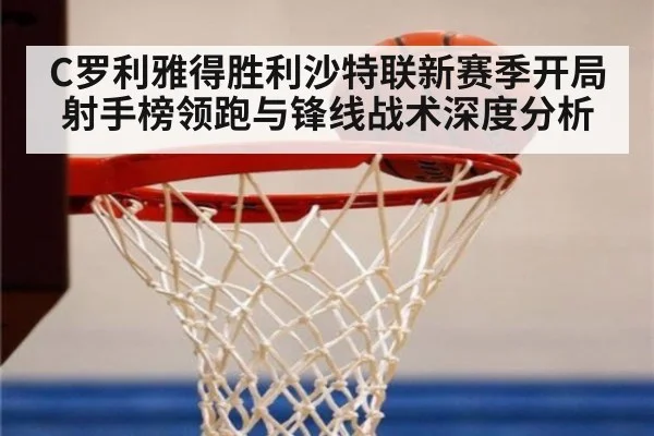 C罗利雅得胜利沙特联新赛季开局射手榜领跑与锋线战术深度分析
