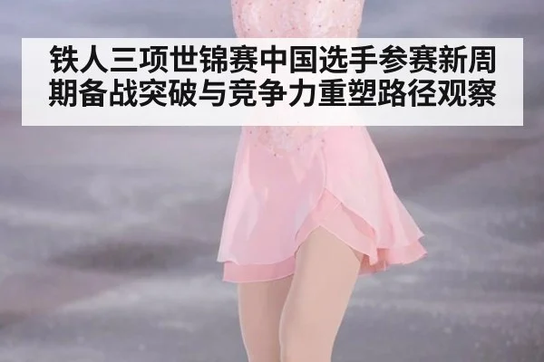 铁人三项世锦赛中国选手参赛新周期备战突破与竞争力重塑路径观察
