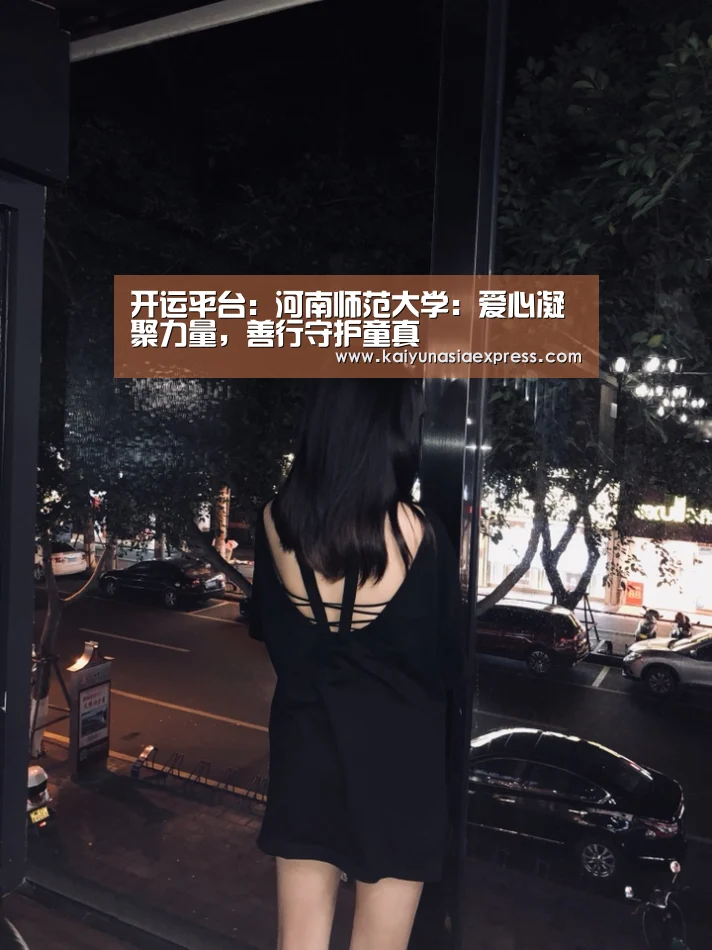开运平台：河南师范大学：爱心凝聚力量，善行守护童真